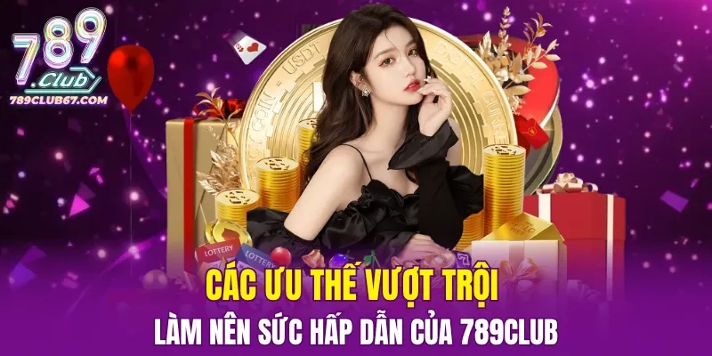 Các ưu thế vượt trội làm nên sức hấp dẫn của 789CLUB