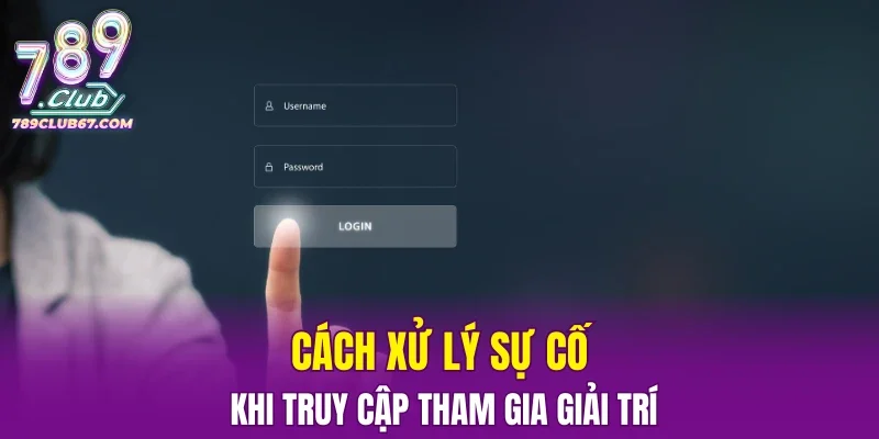 Cách xử lý sự cố khi truy cập tham gia giải trí