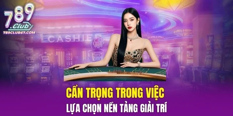 Cẩn trọng trong việc lựa chọn nền tảng giải trí