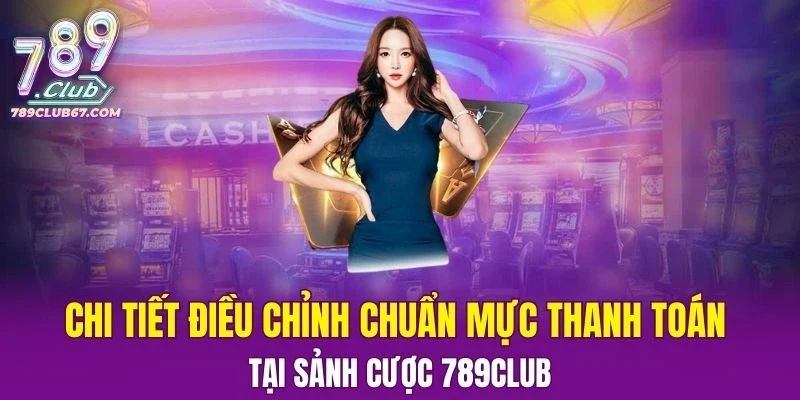 Chi tiết điều chỉnh chuẩn mực thanh toán tại sảnh cược 789CLUB