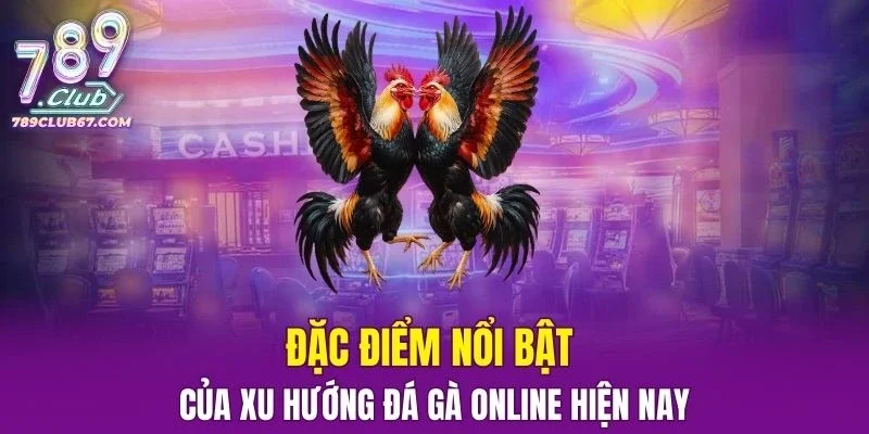 Đặc điểm nổi bật của xu hướng Đá Gà trực tuyến hiện nay