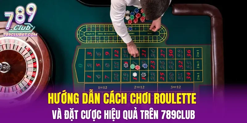 Hướng dẫn cách chơi Roulette và đặt cược hiệu quả trên nền tảng 789CLUB