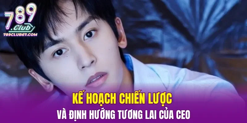 Kế hoạch chiến lược và định hướng tương lai của CEO