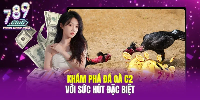 Khám phá đá gà C2 với sức hút đặc biệt