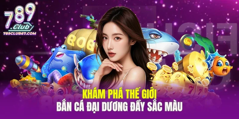 Khám phá sân chơi săn cá Đại Dương đầy sắc màu