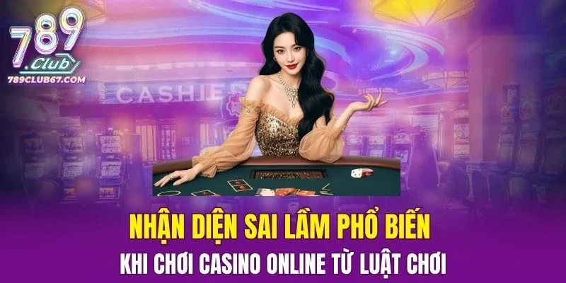 Nhận diện sai lầm phổ biến khi chơi Casino Online từ luật chơi