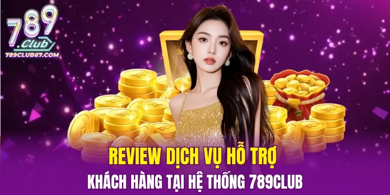 Review dịch vụ hỗ trợ khách hàng tại hệ thống 789CLUB