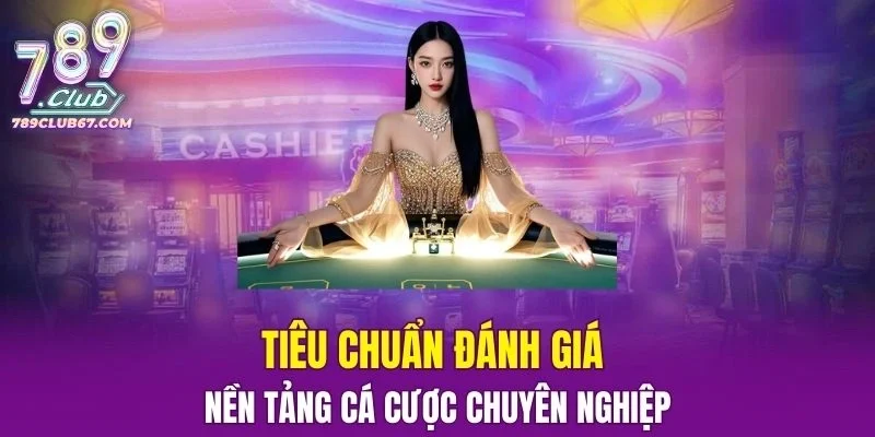 Tiêu chuẩn đánh giá nền tảng cá cược chuyên nghiệp