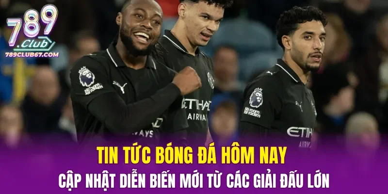 Tin tức bóng đá hôm nay cập nhật diễn biến mới từ các giải đấu lớn