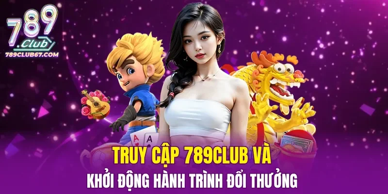 Truy cập 789CLUB và khởi động hành trình đổi thưởng