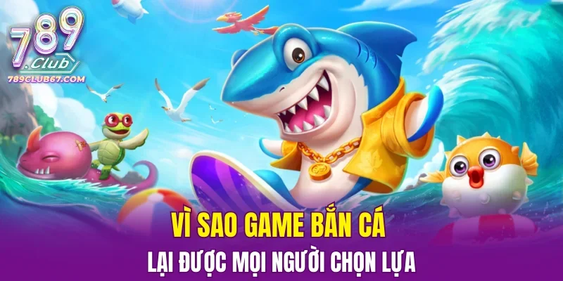 Vì sao game bắn cá lại được mọi người chọn lựa