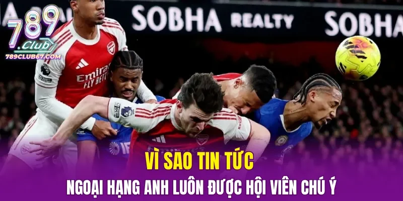 Vì sao tin tức Ngoại hạng Anh luôn được hội viên chú ý